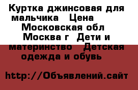 Куртка джинсовая для мальчика › Цена ­ 350 - Московская обл., Москва г. Дети и материнство » Детская одежда и обувь   